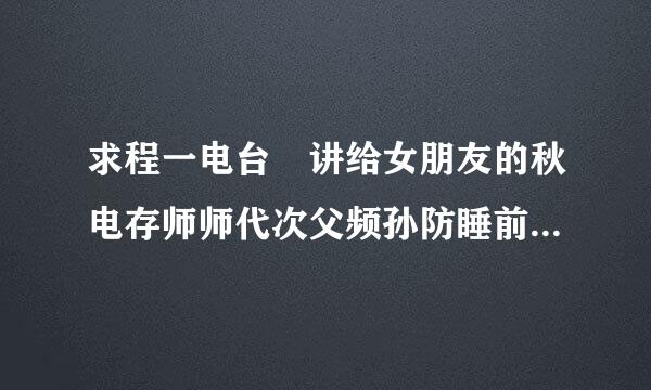 求程一电台 讲给女朋友的秋电存师师代次父频孙防睡前故事 文稿.