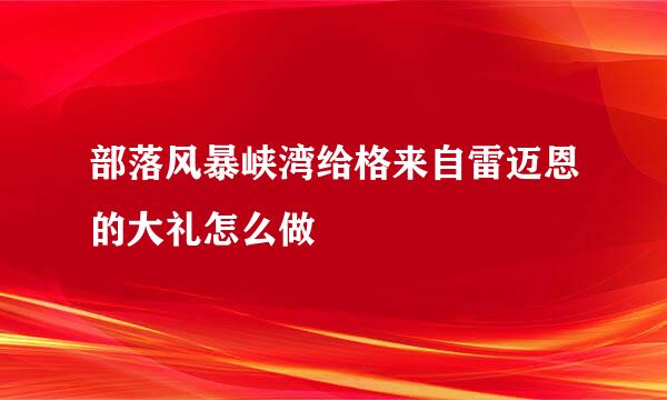 部落风暴峡湾给格来自雷迈恩的大礼怎么做