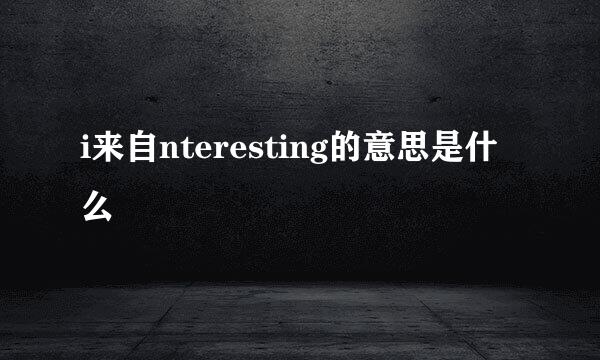 i来自nteresting的意思是什么