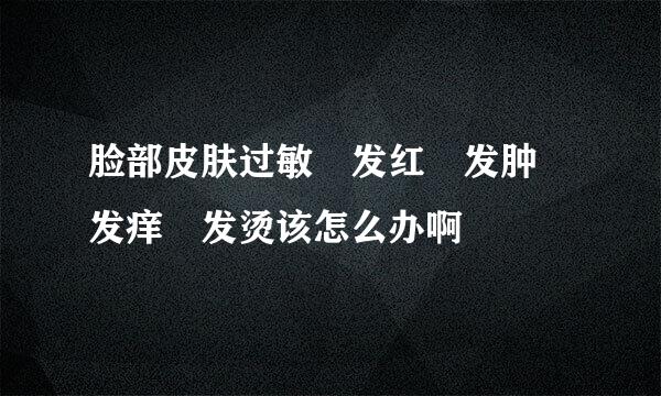 脸部皮肤过敏 发红 发肿 发痒 发烫该怎么办啊