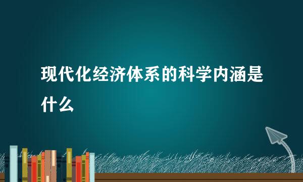 现代化经济体系的科学内涵是什么