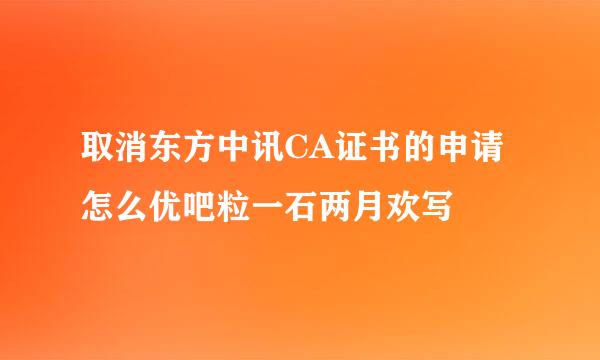 取消东方中讯CA证书的申请怎么优吧粒一石两月欢写