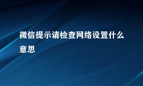 微信提示请检查网络设置什么意思