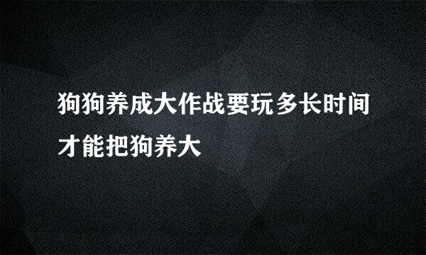 狗狗养成大作战要玩多长时间才能把狗养大