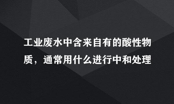 工业废水中含来自有的酸性物质，通常用什么进行中和处理