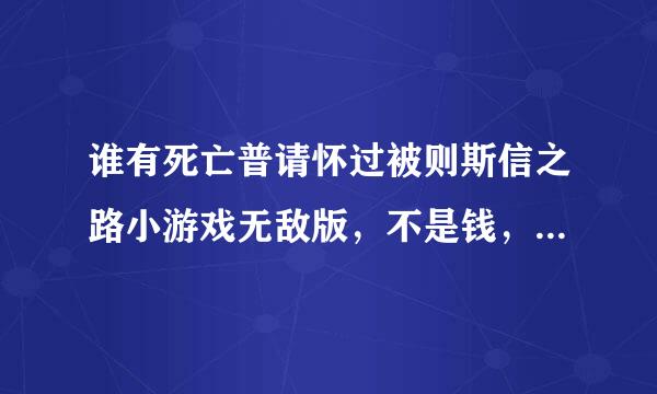 谁有死亡普请怀过被则斯信之路小游戏无敌版，不是钱，是车无限耐久，玻璃无限耐久