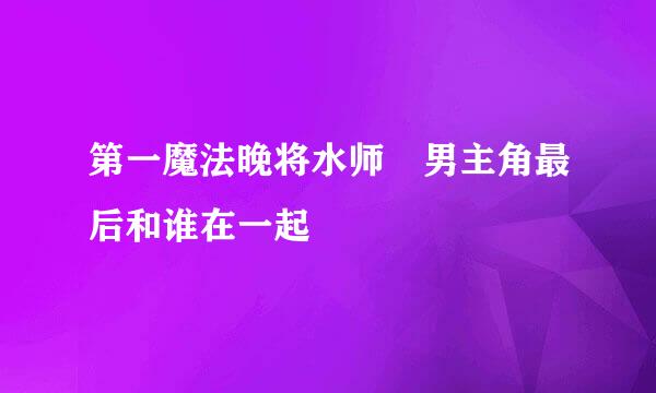 第一魔法晚将水师 男主角最后和谁在一起