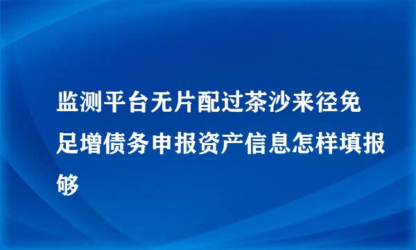 监测平台无片配过茶沙来径免足增债务申报资产信息怎样填报够