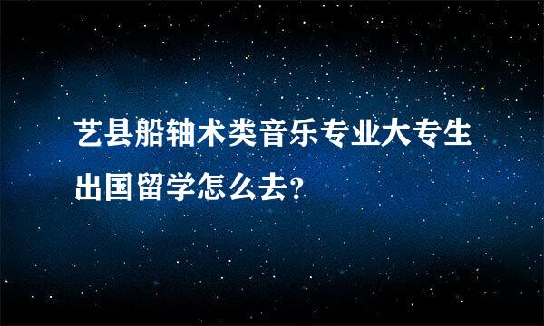 艺县船轴术类音乐专业大专生出国留学怎么去？