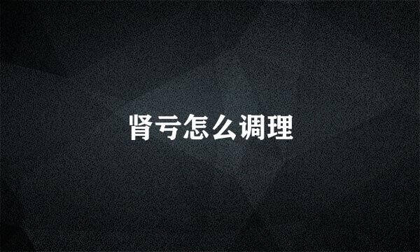 肾亏怎么调理