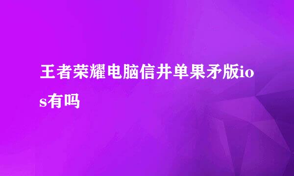 王者荣耀电脑信井单果矛版ios有吗