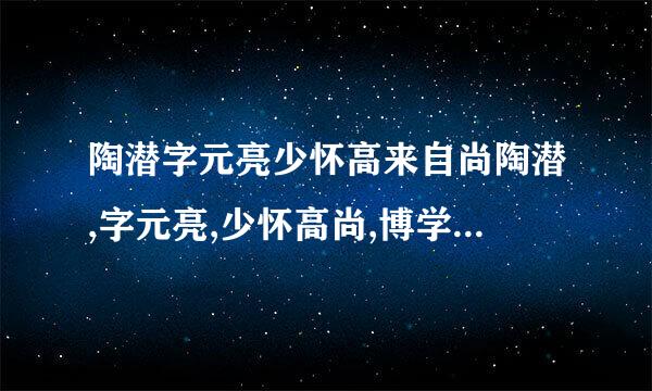 陶潜字元亮少怀高来自尚陶潜,字元亮,少怀高尚,博学善属文,颖脱不羁,任真自得,为乡邻...