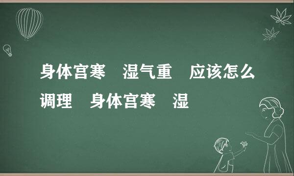 身体宫寒 湿气重 应该怎么调理 身体宫寒 湿