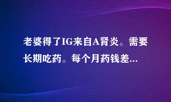 老婆得了IG来自A肾炎。需要长期吃药。每个月药钱差不多1500到2500元。新农合的能报销点药钱嘛？