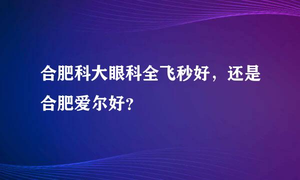 合肥科大眼科全飞秒好，还是合肥爱尔好？