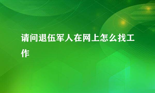 请问退伍军人在网上怎么找工作