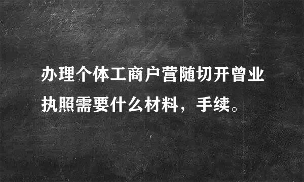 办理个体工商户营随切开曾业执照需要什么材料，手续。