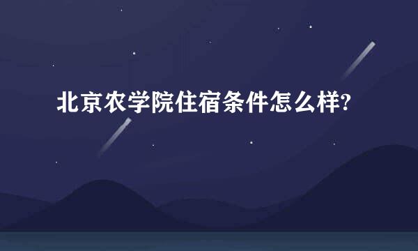 北京农学院住宿条件怎么样?