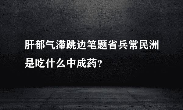 肝郁气滞跳边笔题省兵常民洲是吃什么中成药？