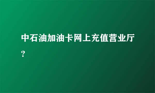 中石油加油卡网上充值营业厅？