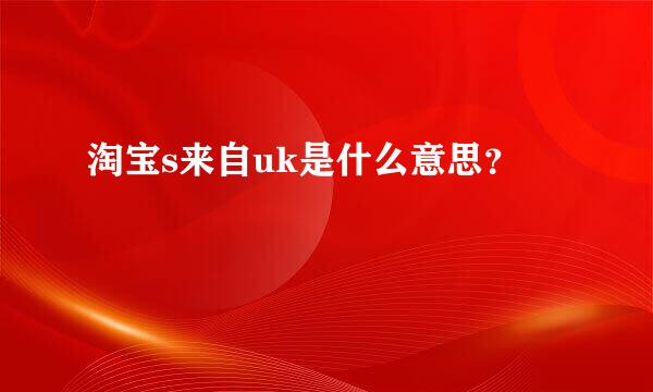 淘宝s来自uk是什么意思？