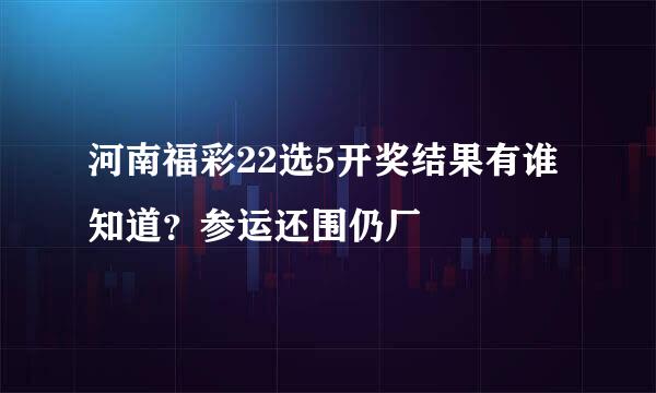 河南福彩22选5开奖结果有谁知道？参运还围仍厂