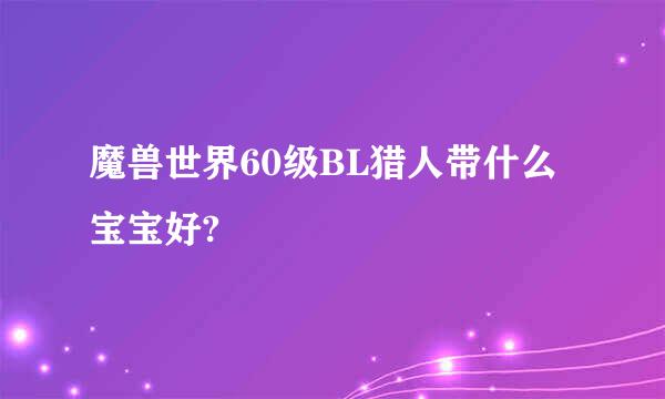 魔兽世界60级BL猎人带什么宝宝好?