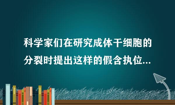 科学家们在研究成体干细胞的分裂时提出这样的假含执位说：成体干细胞总是将含有相对古老的种烧衡策八待可DNA链（永生化链）的