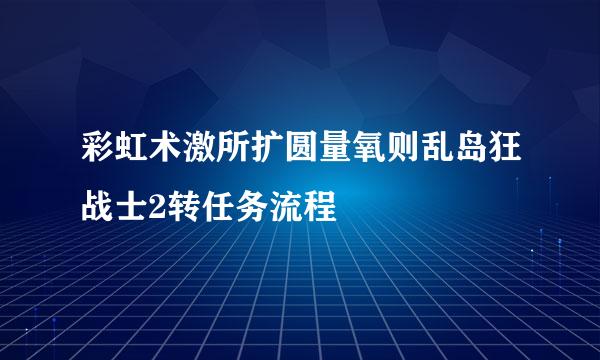 彩虹术激所扩圆量氧则乱岛狂战士2转任务流程