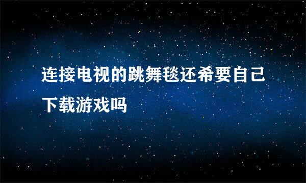 连接电视的跳舞毯还希要自己下载游戏吗