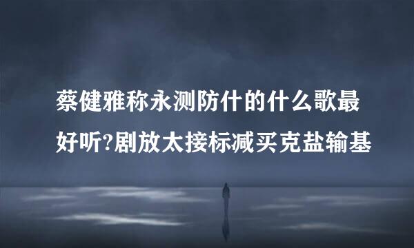 蔡健雅称永测防什的什么歌最好听?剧放太接标减买克盐输基