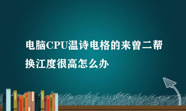 电脑CPU温诗电格的来曾二帮换江度很高怎么办