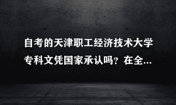 自考的天津职工经济技术大学专科文凭国家承认吗？在全国学信网上能查到吗？