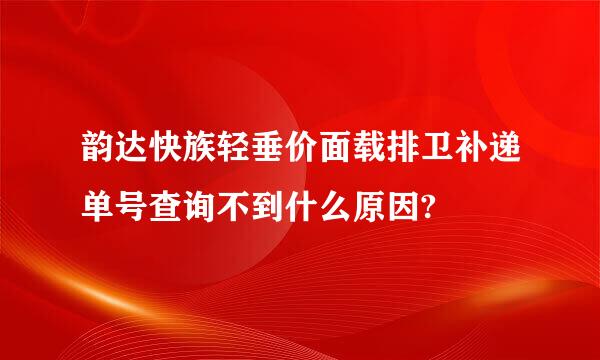 韵达快族轻垂价面载排卫补递单号查询不到什么原因?