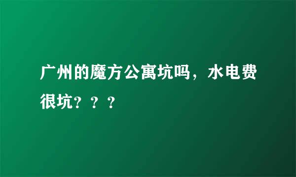 广州的魔方公寓坑吗，水电费很坑？？？