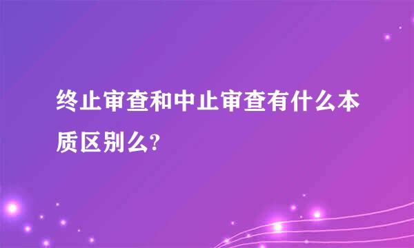 终止审查和中止审查有什么本质区别么?