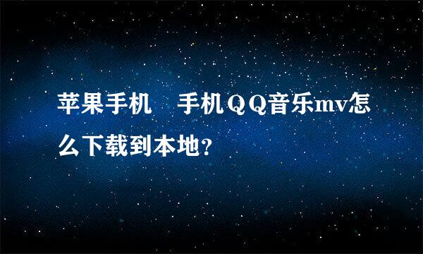 苹果手机 手机ＱQ音乐mv怎么下载到本地？