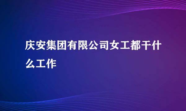 庆安集团有限公司女工都干什么工作