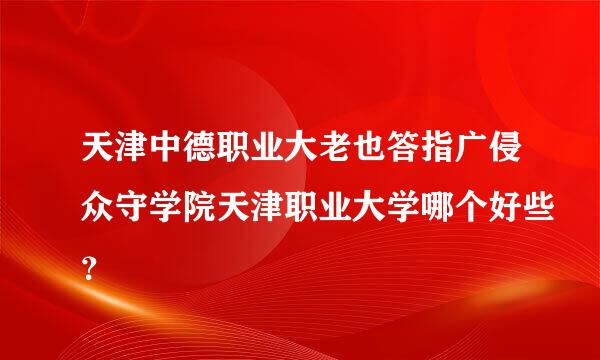 天津中德职业大老也答指广侵众守学院天津职业大学哪个好些？