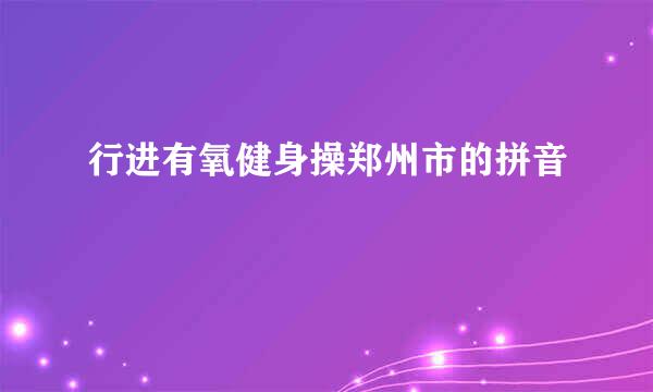 行进有氧健身操郑州市的拼音