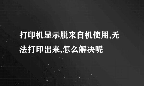 打印机显示脱来自机使用,无法打印出来,怎么解决呢