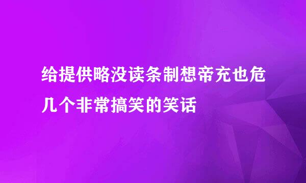 给提供略没读条制想帝充也危几个非常搞笑的笑话