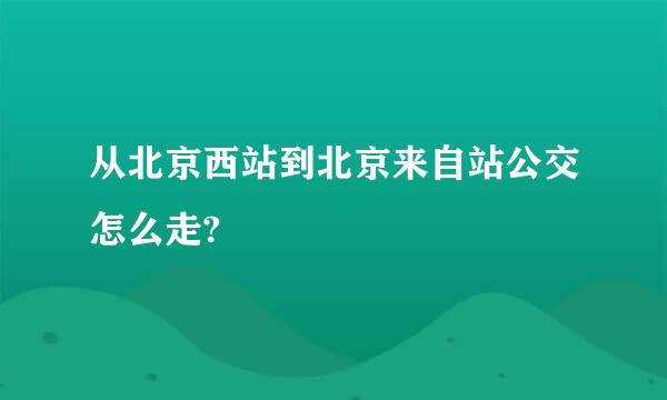 从北京西站到北京来自站公交怎么走?