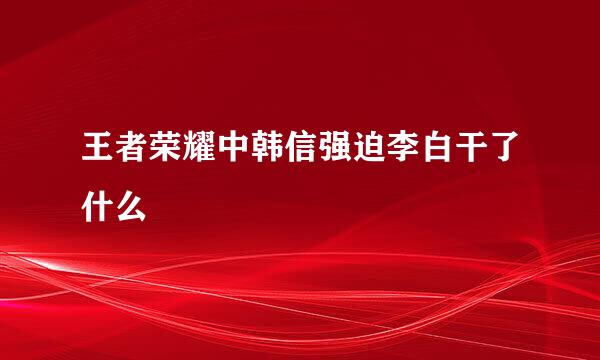 王者荣耀中韩信强迫李白干了什么