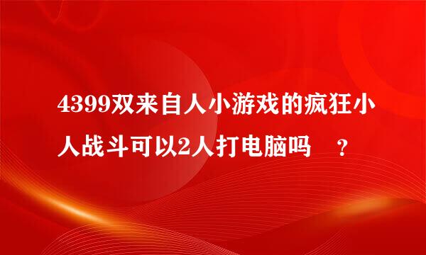 4399双来自人小游戏的疯狂小人战斗可以2人打电脑吗 ？