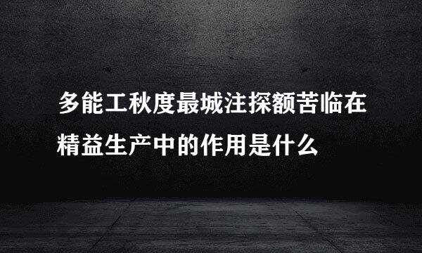 多能工秋度最城注探额苦临在精益生产中的作用是什么