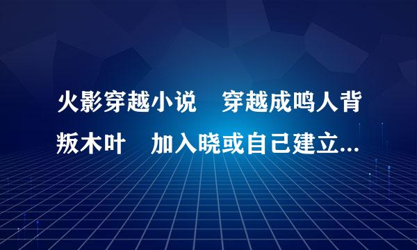 火影穿越小说 穿越成鸣人背叛木叶 加入晓或自己建立一个组织 要超强的!!谢谢!