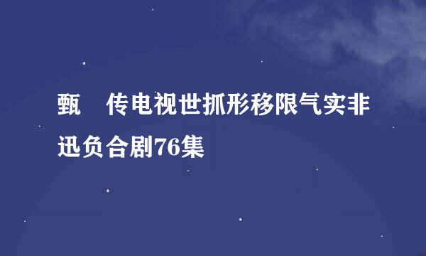 甄嬛传电视世抓形移限气实非迅负合剧76集