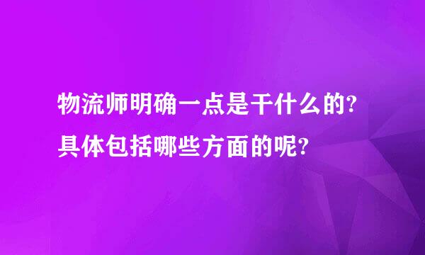 物流师明确一点是干什么的?具体包括哪些方面的呢?