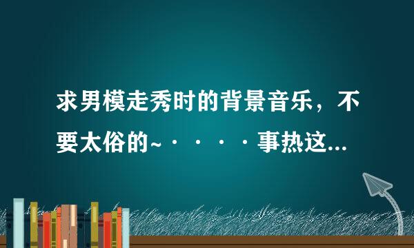 求男模走秀时的背景音乐，不要太俗的~····事热这素酒盐现花候